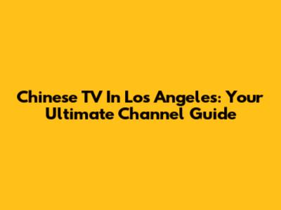 Chinese TV In Los Angeles: Your Ultimate Channel Guide