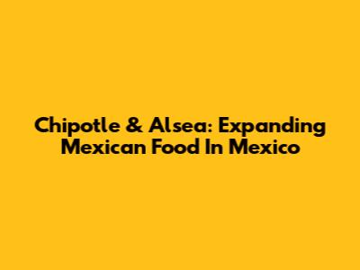 Chipotle & Alsea: Expanding Mexican Food In Mexico