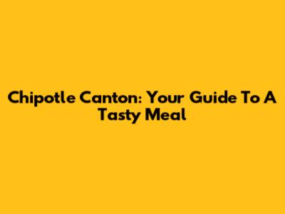 Chipotle Canton: Your Guide To A Tasty Meal