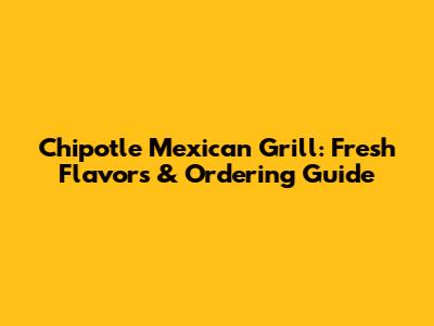 Chipotle Mexican Grill: Fresh Flavors & Ordering Guide
