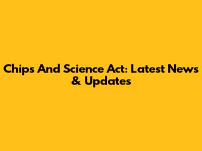 Chips And Science Act: Latest News & Updates