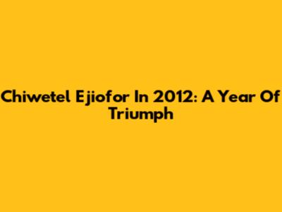 Chiwetel Ejiofor In 2012: A Year Of Triumph