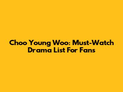 Choo Young Woo: Must-Watch Drama List For Fans