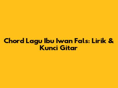 Chord Lagu Ibu Iwan Fals: Lirik & Kunci Gitar