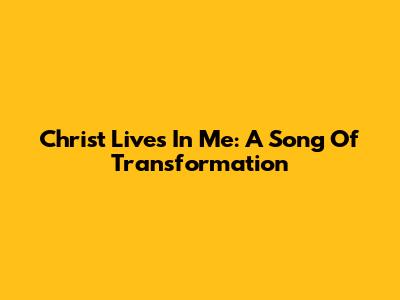 Christ Lives In Me: A Song Of Transformation