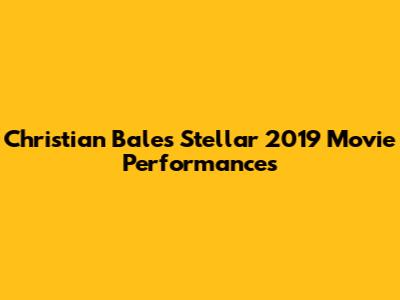 Christian Bale's Stellar 2019 Movie Performances