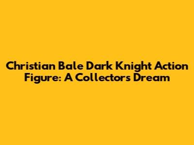 Christian Bale Dark Knight Action Figure: A Collector's Dream