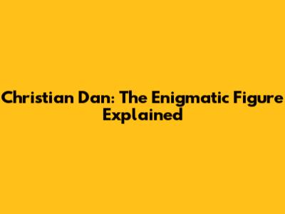 Christian Dan: The Enigmatic Figure Explained