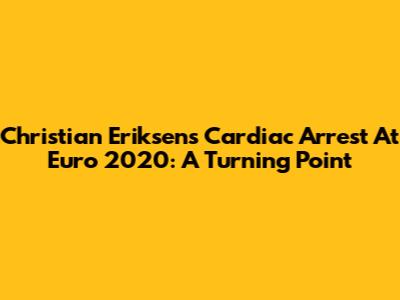 Christian Eriksen's Cardiac Arrest At Euro 2020: A Turning Point