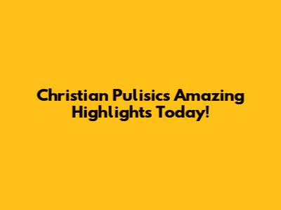 Christian Pulisic's Amazing Highlights Today!