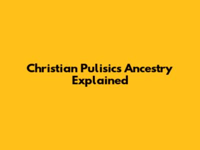 Christian Pulisic's Ancestry Explained