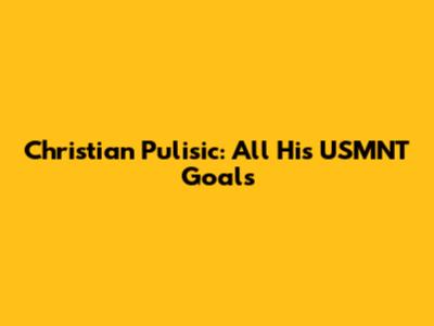 Christian Pulisic: All His USMNT Goals