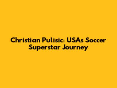 Christian Pulisic: USA's Soccer Superstar Journey