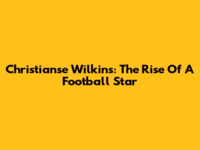 Christianse Wilkins: The Rise Of A Football Star