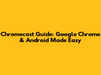 Chromecast Guide: Google Chrome & Android Made Easy