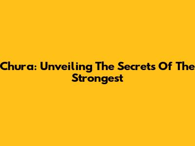 Chura: Unveiling The Secrets Of The Strongest