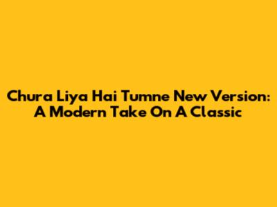 Chura Liya Hai Tumne New Version: A Modern Take On A Classic
