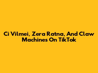 Ci Vilmei, Zera Ratna, And Claw Machines On TikTok
