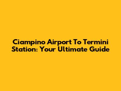 Ciampino Airport To Termini Station: Your Ultimate Guide