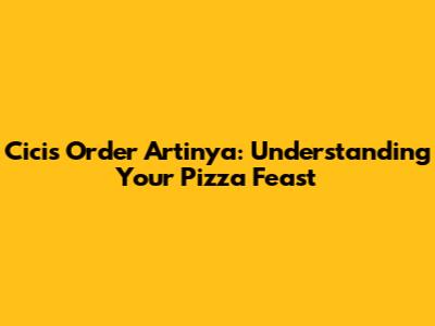 Cicis Order Artinya: Understanding Your Pizza Feast