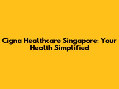Cigna Healthcare Singapore: Your Health Simplified