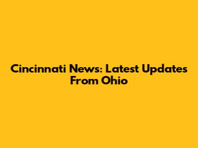 Cincinnati News: Latest Updates From Ohio