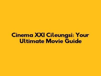 Cinema XXI Cileungsi: Your Ultimate Movie Guide