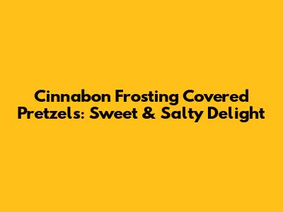 Cinnabon Frosting Covered Pretzels: Sweet & Salty Delight