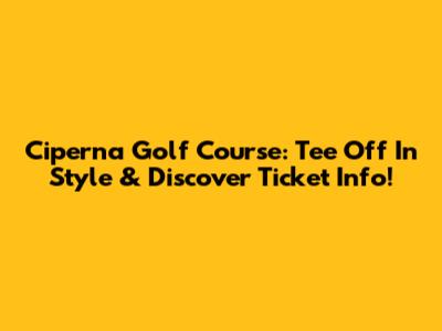 Ciperna Golf Course: Tee Off In Style & Discover Ticket Info!