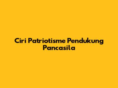 Ciri Patriotisme Pendukung Pancasila