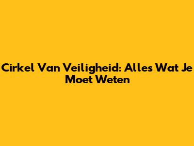 Cirkel Van Veiligheid: Alles Wat Je Moet Weten