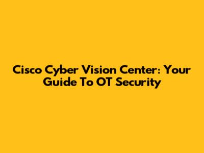 Cisco Cyber Vision Center: Your Guide To OT Security