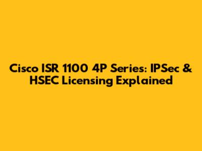 Cisco ISR 1100 4P Series: IPSec & HSEC Licensing Explained