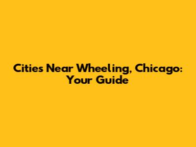 Cities Near Wheeling, Chicago: Your Guide