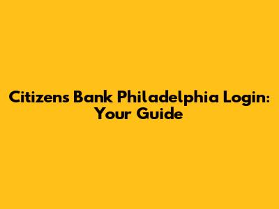 Citizens Bank Philadelphia Login: Your Guide
