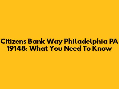 Citizens Bank Way Philadelphia PA 19148: What You Need To Know