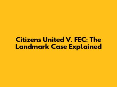 Citizens United V. FEC: The Landmark Case Explained