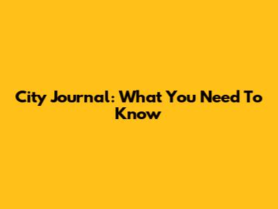 City Journal: What You Need To Know