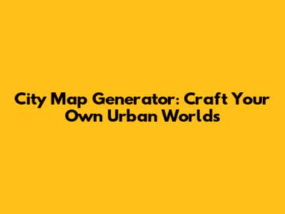 City Map Generator: Craft Your Own Urban Worlds