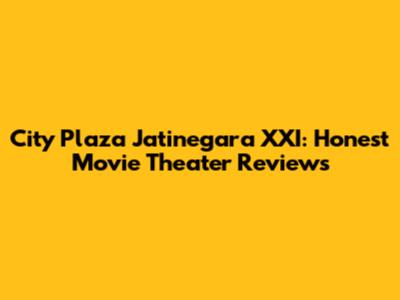 City Plaza Jatinegara XXI: Honest Movie Theater Reviews
