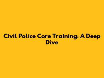 Civil Police Core Training: A Deep Dive