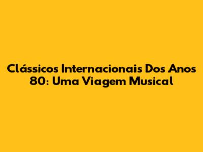Clássicos Internacionais Dos Anos 80: Uma Viagem Musical