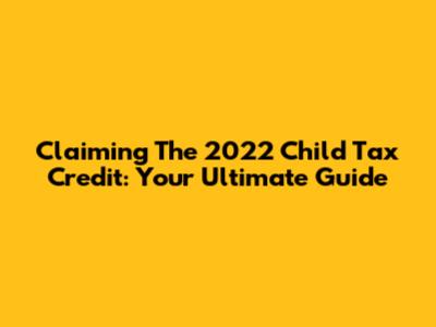 Claiming The 2022 Child Tax Credit: Your Ultimate Guide