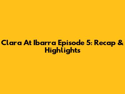 Clara At Ibarra Episode 5: Recap & Highlights