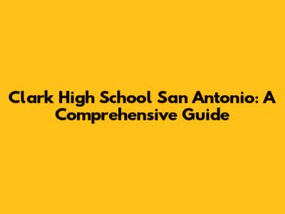 Clark High School San Antonio: A Comprehensive Guide