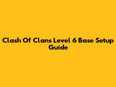 Clash Of Clans Level 6 Base Setup Guide