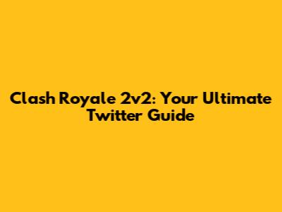 Clash Royale 2v2: Your Ultimate Twitter Guide