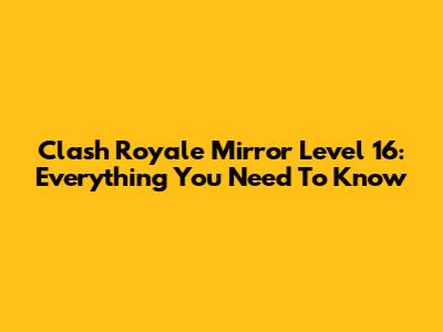 Clash Royale Mirror Level 16: Everything You Need To Know