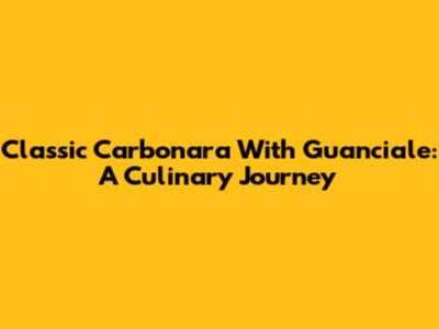 Classic Carbonara With Guanciale: A Culinary Journey