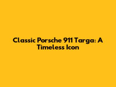 Classic Porsche 911 Targa: A Timeless Icon